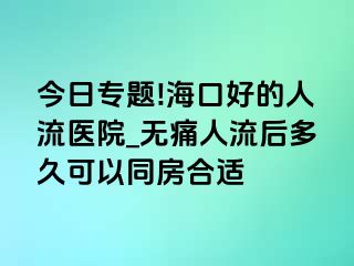 今日专题!海口好的人流医院_无痛人流后多久可以同房合适