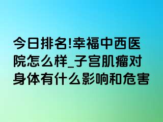 今日排名!幸福中西医院怎么样_子宫肌瘤对身体有什么影响和危害