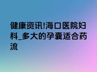 健康资讯!海口医院妇科_多大的孕囊适合药流