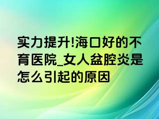 实力提升!海口好的不育医院_女人盆腔炎是怎么引起的原因