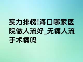 实力排榜!海口哪家医院做人流好_无痛人流手术痛吗