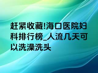 赶紧收藏!海口医院妇科排行榜_人流几天可以洗澡洗头