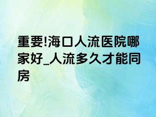 重要!海口人流医院哪家好_人流多久才能同房