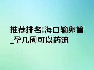 推荐排名!海口输卵管_孕几周可以药流