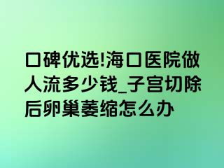 口碑优选!海口医院做人流多少钱_子宫切除后卵巢萎缩怎么办