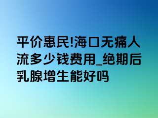 平价惠民!海口无痛人流多少钱费用_绝期后乳腺增生能好吗