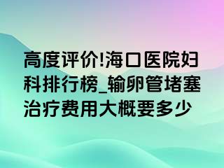 高度评价!海口医院妇科排行榜_输卵管堵塞治疗费用大概要多少