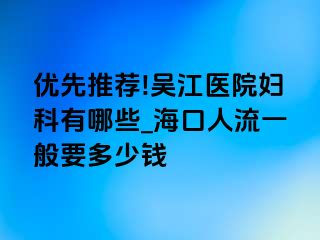 优先推荐!吴江医院妇科有哪些_海口人流一般要多少钱