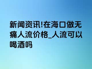 新闻资讯!在海口做无痛人流价格_人流可以喝酒吗