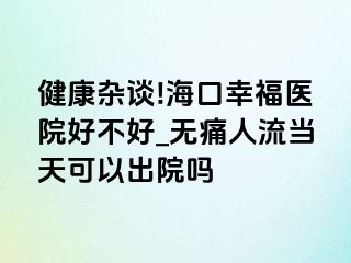 健康杂谈!海口幸福医院好不好_无痛人流当天可以出院吗