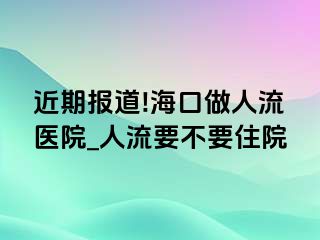 近期报道!海口做人流医院_人流要不要住院