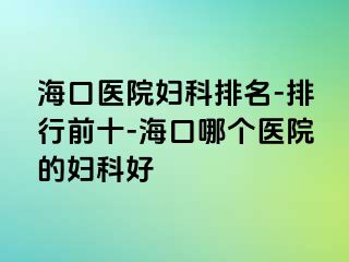 海口医院妇科排名-排行前十-海口哪个医院的妇科好