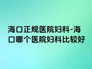 海口正规医院妇科-海口哪个医院妇科比较好