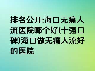 排名公开:海口无痛人流医院哪个好(十强口碑)海口做无痛人流好的医院