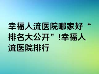 幸福人流医院哪家好“排名大公开”!幸福人流医院排行