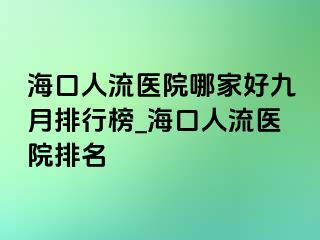 海口人流医院哪家好九月排行榜_海口人流医院排名