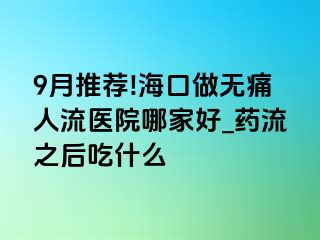 9月推荐!海口做无痛人流医院哪家好_药流之后吃什么