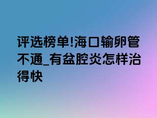 评选榜单!海口输卵管不通_有盆腔炎怎样治得快