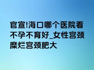 官宣!海口哪个医院看不孕不育好_女性宫颈糜烂宫颈肥大