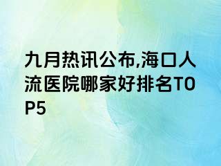 九月热讯公布,海口人流医院哪家好排名TOP5