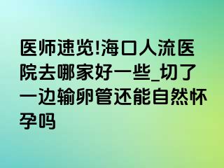 医师速览!海口人流医院去哪家好一些_切了一边输卵管还能自然怀孕吗