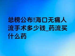 总榜公布!海口无痛人流手术多少钱_药流买什么药