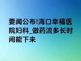 要闻公布!海口幸福医院妇科_做药流多长时间能下来