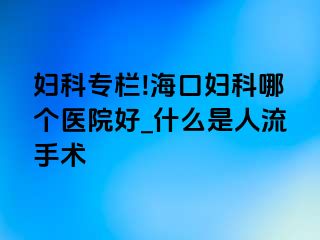 妇科专栏!海口妇科哪个医院好_什么是人流手术