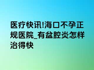 医疗快讯!海口不孕正规医院_有盆腔炎怎样治得快