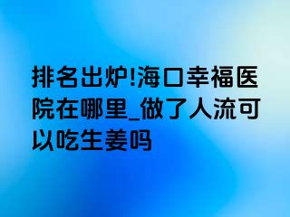 排名出炉!海口幸福医院在哪里_做了人流可以吃生姜吗