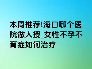 本周推荐!海口哪个医院做人授_女性不孕不育症如何治疗