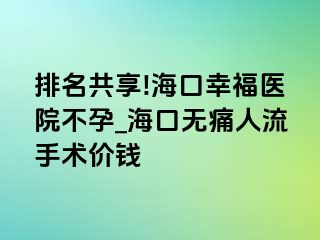 排名共享!海口幸福医院不孕_海口无痛人流手术价钱