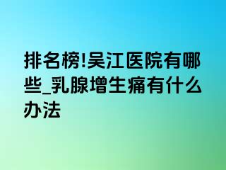 排名榜!吴江医院有哪些_乳腺增生痛有什么办法