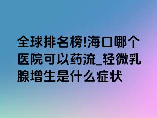 全球排名榜!海口哪个医院可以药流_轻微乳腺增生是什么症状