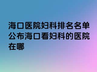 海口医院妇科排名名单公布海口看妇科的医院在哪