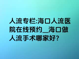 人流专栏:海口人流医院在线预约__海口做人流手术哪家好?