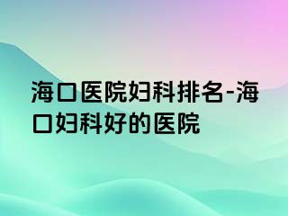 海口医院妇科排名-海口妇科好的医院