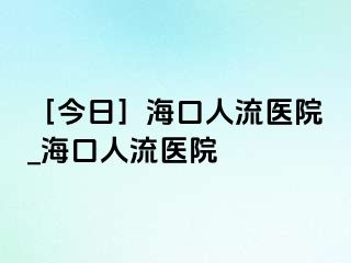 ［今日］海口人流医院_海口人流医院