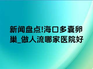 新闻盘点!海口多囊卵巢_做人流哪家医院好