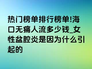 热门榜单排行榜单!海口无痛人流多少钱_女性盆腔炎是因为什么引起的