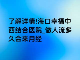 了解详情!海口幸福中西结合医院_做人流多久会来月经