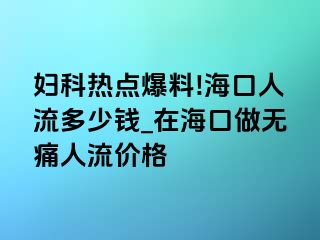 妇科热点爆料!海口人流多少钱_在海口做无痛人流价格