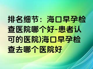 排名细节：海口早孕检查医院哪个好-患者认可的医院)海口早孕检查去哪个医院好