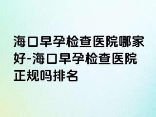 海口早孕检查医院哪家好-海口早孕检查医院正规吗排名