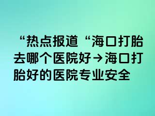 “热点报道“海口打胎去哪个医院好→海口打胎好的医院专业安全