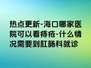 热点更新-海口哪家医院可以看痔疮-什么情况需要到肛肠科就诊