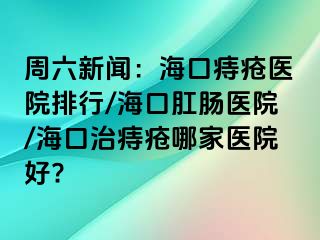 周六新闻：海口痔疮医院排行/海口肛肠医院/海口治痔疮哪家医院好?