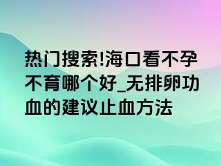 热门搜索!海口看不孕不育哪个好_无排卵功血的建议止血方法