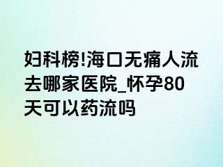 妇科榜!海口无痛人流去哪家医院_怀孕80天可以药流吗