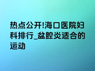 热点公开!海口医院妇科排行_盆腔炎适合的运动